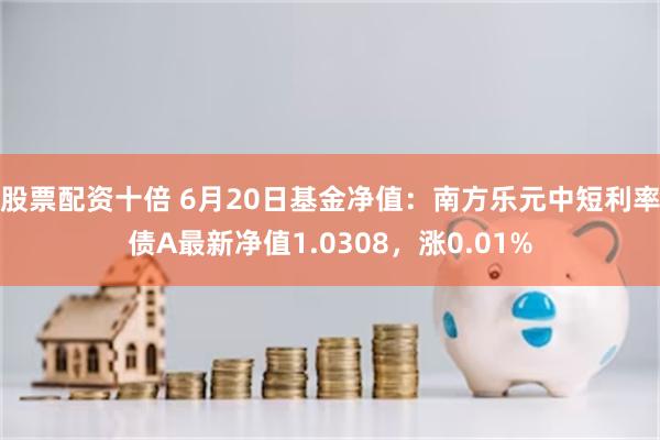 股票配资十倍 6月20日基金净值：南方乐元中短利率债A最新净值1.0308，涨0.01%