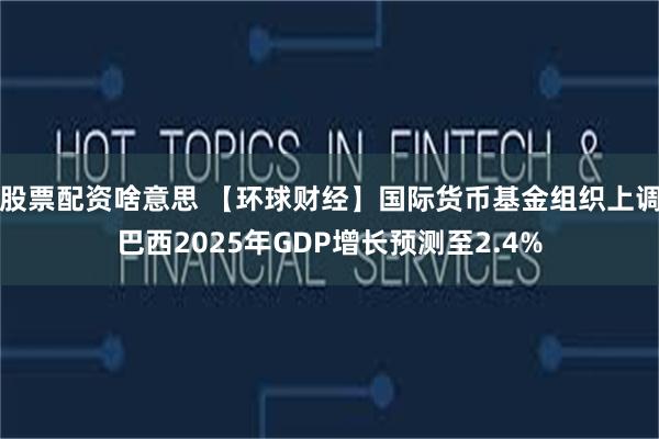 股票配资啥意思 【环球财经】国际货币基金组织上调巴西2025年GDP增长预测至2.4%