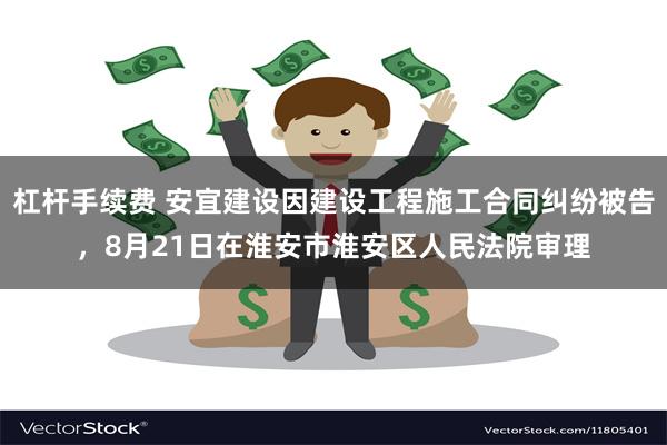 杠杆手续费 安宜建设因建设工程施工合同纠纷被告，8月21日在淮安市淮安区人民法院审理