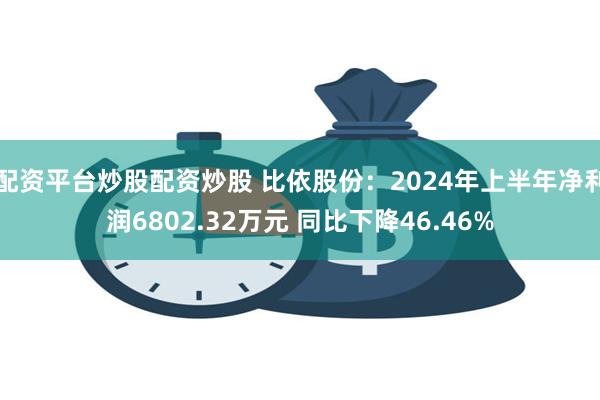 配资平台炒股配资炒股 比依股份：2024年上半年净利润6802.32万元 同比下降46.46%