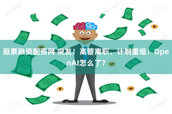 股票融资配资网 突发！高管离职、计划重组！OpenAI怎么了？