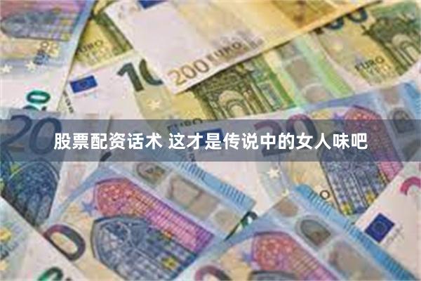 股票配资话术 这才是传说中的女人味吧