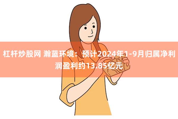 杠杆炒股网 瀚蓝环境：预计2024年1-9月归属净利润盈利约13.85亿元