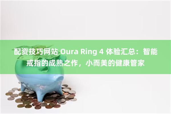 配资技巧网站 Oura Ring 4 体验汇总：智能戒指的成熟之作，小而美的健康管家