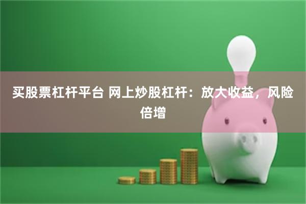 买股票杠杆平台 网上炒股杠杆：放大收益，风险倍增