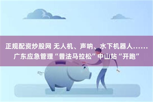 正规配资炒股网 无人机、声呐、水下机器人……广东应急管理“普法马拉松”中山站“开跑”