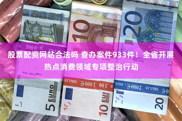 股票配资网站合法吗 查办案件933件！全省开展热点消费领域专项整治行动