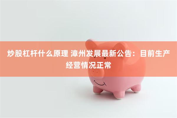 炒股杠杆什么原理 漳州发展最新公告：目前生产经营情况正常