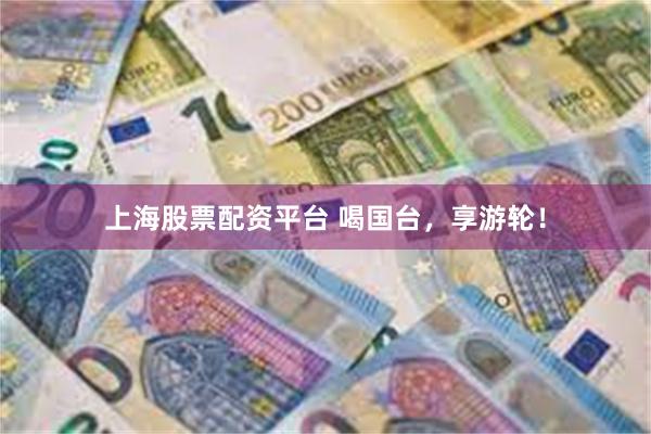上海股票配资平台 喝国台，享游轮！