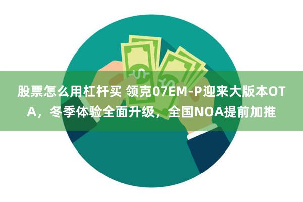 股票怎么用杠杆买 领克07EM-P迎来大版本OTA，冬季体验全面升级，全国NOA提前加推