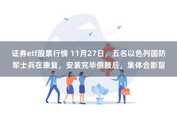 证券etf股票行情 11月27日，五名以色列国防军士兵在康复，安装完毕假肢后，集体合影留
