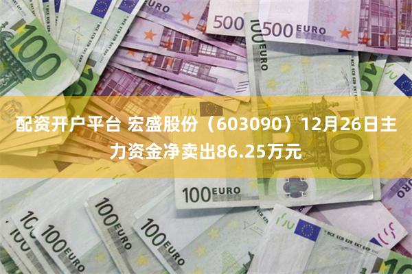 配资开户平台 宏盛股份（603090）12月26日主力资金净卖出86.25万元