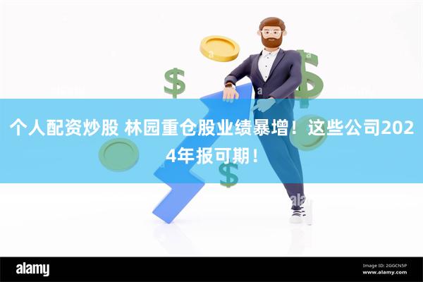 个人配资炒股 林园重仓股业绩暴增！这些公司2024年报可期！