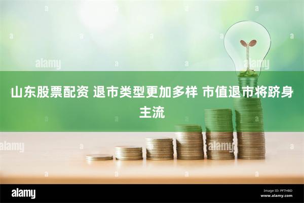山东股票配资 退市类型更加多样 市值退市将跻身主流