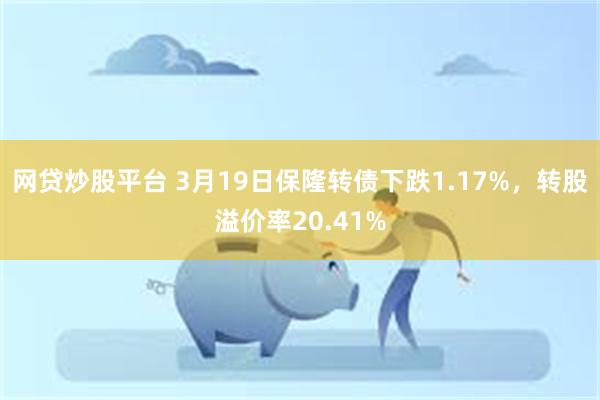 网贷炒股平台 3月19日保隆转债下跌1.17%，转股溢价率20.41%