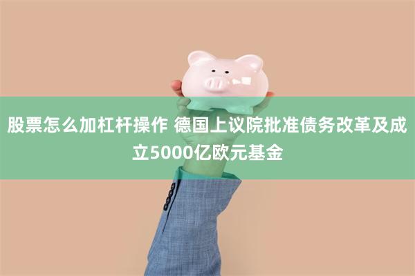 股票怎么加杠杆操作 德国上议院批准债务改革及成立5000亿欧元基金