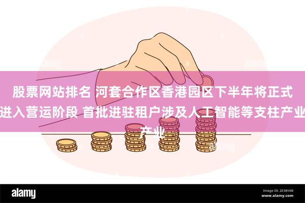 股票网站排名 河套合作区香港园区下半年将正式进入营运阶段 首批进驻租户涉及人工智能等支柱产业