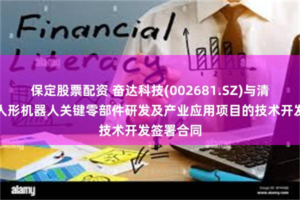 保定股票配资 奋达科技(002681.SZ)与清华大学就人形机器人关键零部件研发及产业应用项目的技术开发签署合同