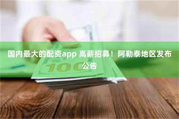 国内最大的配资app 高薪招募！阿勒泰地区发布公告
