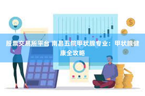 股票交易所平台 南昌五院甲状腺专业：甲状腺健康全攻略
