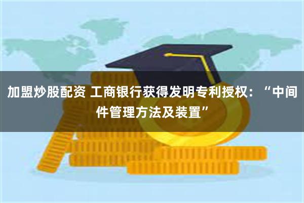 加盟炒股配资 工商银行获得发明专利授权：“中间件管理方法及装置”