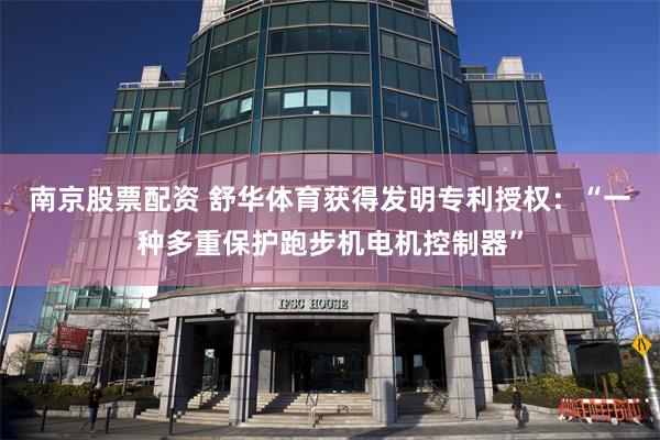 南京股票配资 舒华体育获得发明专利授权：“一种多重保护跑步机电机控制器”