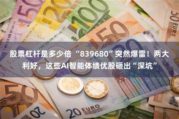 股票杠杆是多少倍 “839680”突然爆雷！两大利好，这些AI智能体绩优股砸出“深坑”