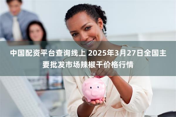 中国配资平台查询线上 2025年3月27日全国主要批发市场辣椒干价格行情
