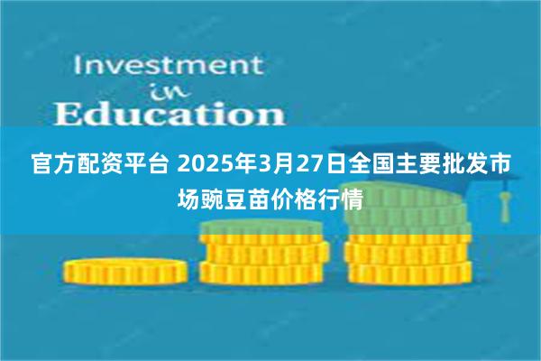 官方配资平台 2025年3月27日全国主要批发市场豌豆苗价格行情