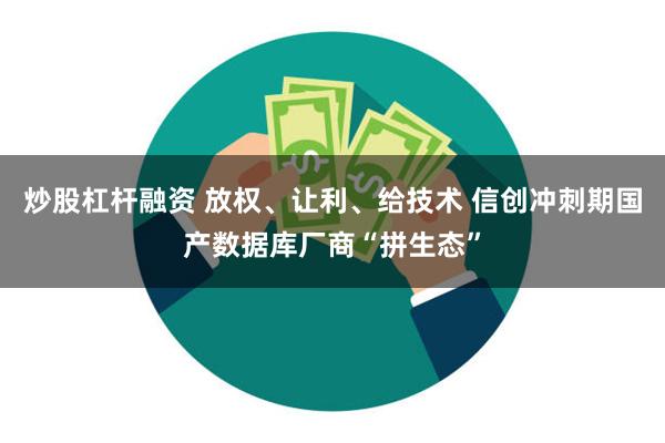 炒股杠杆融资 放权、让利、给技术 信创冲刺期国产数据库厂商“拼生态”