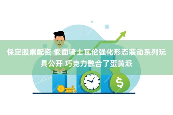 保定股票配资 假面骑士瓦伦强化形态装动系列玩具公开 巧克力融合了蛋黄派