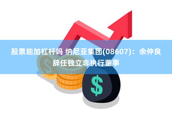 股票能加杠杆吗 纳尼亚集团(08607)：余仲良辞任独立非执行董事