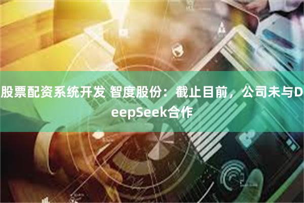股票配资系统开发 智度股份：截止目前，公司未与DeepSeek合作