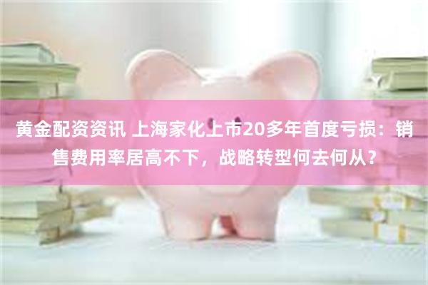 黄金配资资讯 上海家化上市20多年首度亏损：销售费用率居高不下，战略转型何去何从？