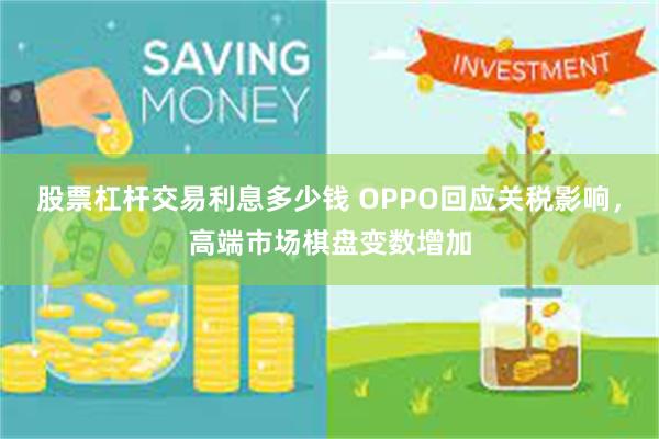 股票杠杆交易利息多少钱 OPPO回应关税影响，高端市场棋盘变数增加