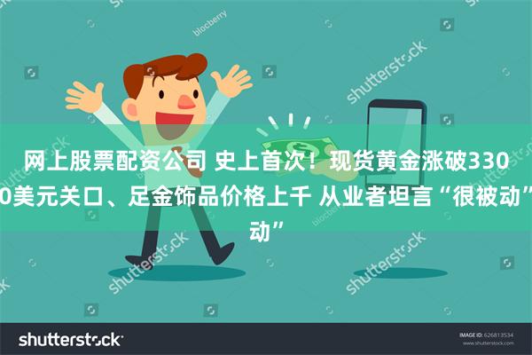 网上股票配资公司 史上首次！现货黄金涨破3300美元关口、足金饰品价格上千 从业者坦言“很被动”