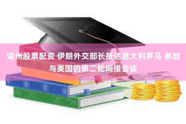 湖州股票配资 伊朗外交部长抵达意大利罗马 参加与美国的第二轮间接会谈