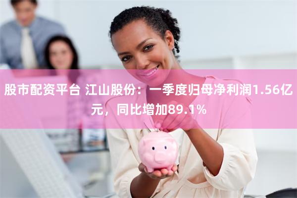 股市配资平台 江山股份：一季度归母净利润1.56亿元，同比增加89.1%