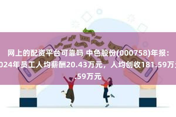 网上的配资平台可靠吗 中色股份(000758)年报：2024年员工人均薪酬20.43万元，人均创收181.59万元