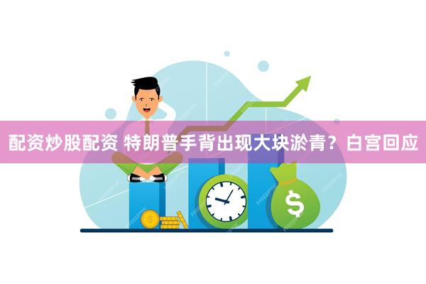 配资炒股配资 特朗普手背出现大块淤青？白宫回应
