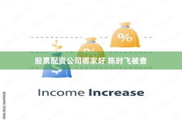 股票配资公司哪家好 陈时飞被查