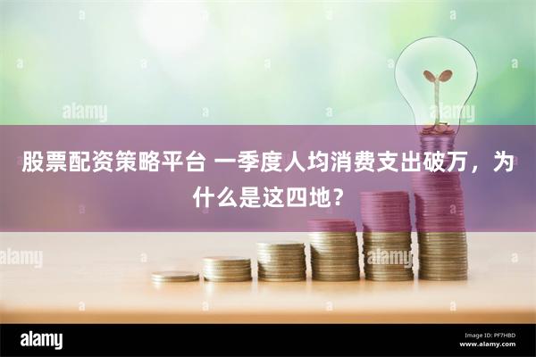 股票配资策略平台 一季度人均消费支出破万，为什么是这四地？