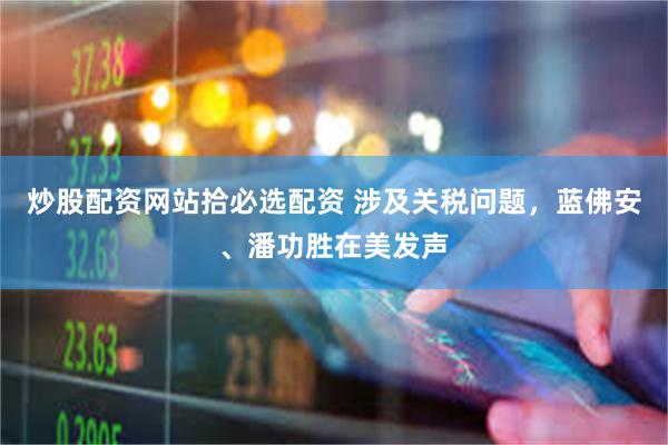 炒股配资网站拾必选配资 涉及关税问题，蓝佛安、潘功胜在美发声