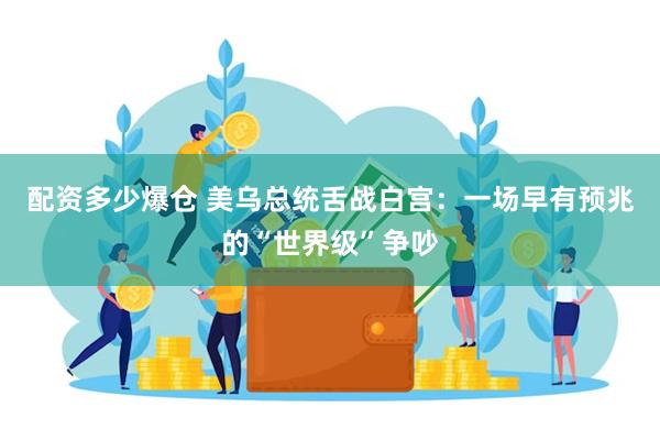 配资多少爆仓 美乌总统舌战白宫：一场早有预兆的“世界级”争吵
