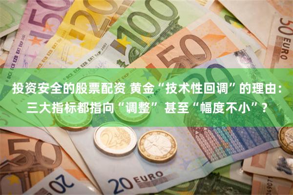 投资安全的股票配资 黄金“技术性回调”的理由：三大指标都指向“调整” 甚至“幅度不小”？