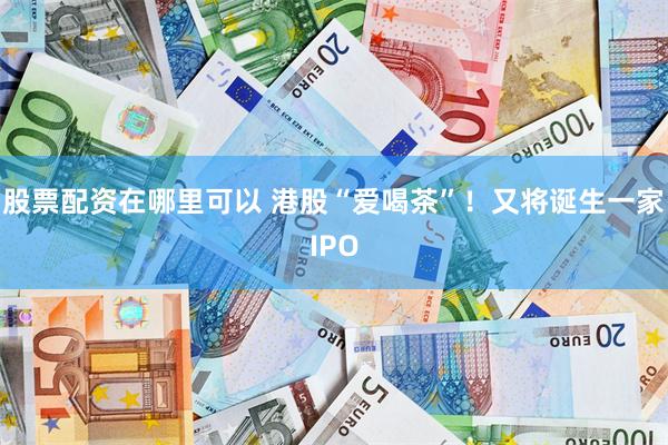 股票配资在哪里可以 港股“爱喝茶”！又将诞生一家IPO