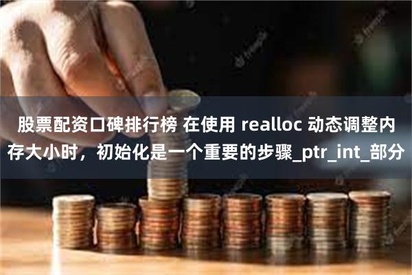 股票配资口碑排行榜 在使用 realloc 动态调整内存大小时，初始化是一个重要的步骤_ptr_int_部分