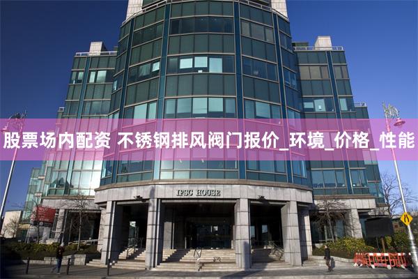 股票场内配资 不锈钢排风阀门报价_环境_价格_性能