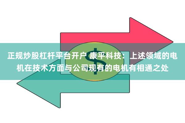正规炒股杠杆平台开户 康平科技：上述领域的电机在技术方面与公司现有的电机有相通之处
