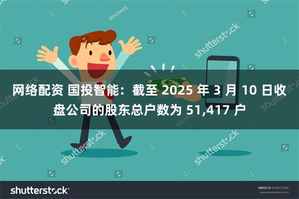 网络配资 国投智能：截至 2025 年 3 月 10 日收盘公司的股东总户数为 51,417 户